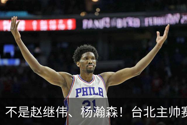 不是赵继伟、杨瀚森！台北主帅赛后盛赞一人，他是未来男篮的核心
