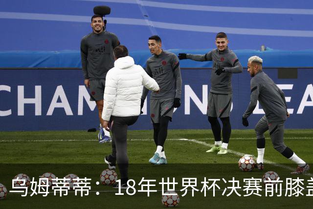 乌姆蒂蒂：18年世界杯决赛前膝盖就受伤了 我根本没时间想它