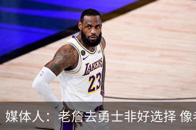 媒体人：老詹去勇士非好选择 像老詹投靠库里 这和美国队联手不同