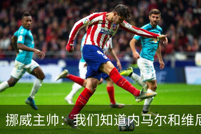 挪威主帅：我们知道内马尔和维尼修斯不喜防守 巴洛贡解禁是污点
