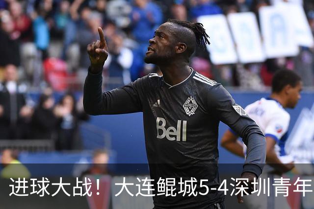 进球大战！大连鲲城5-4深圳青年人近7轮首胜 刘云双响+超级世界波