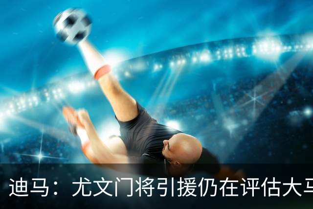 迪马：尤文门将引援仍在评估大马丁和维卡里奥，后者的成本更便宜