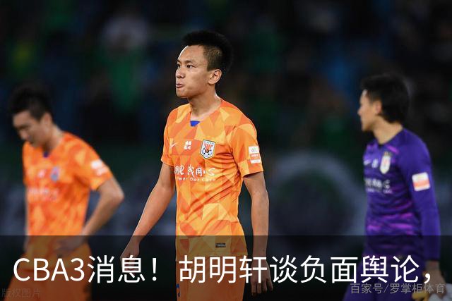 CBA3消息！胡明轩谈负面舆论，张镇麟称赞王哲林，山西新帅非杨鸣！